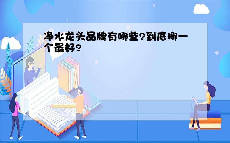 净水龙头品牌有哪些?到底哪一个最好?