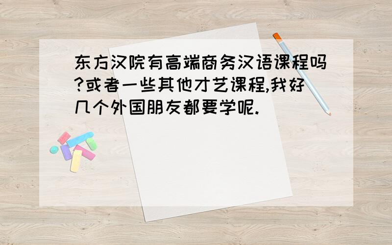 东方汉院有高端商务汉语课程吗?或者一些其他才艺课程,我好几个外国朋友都要学呢.