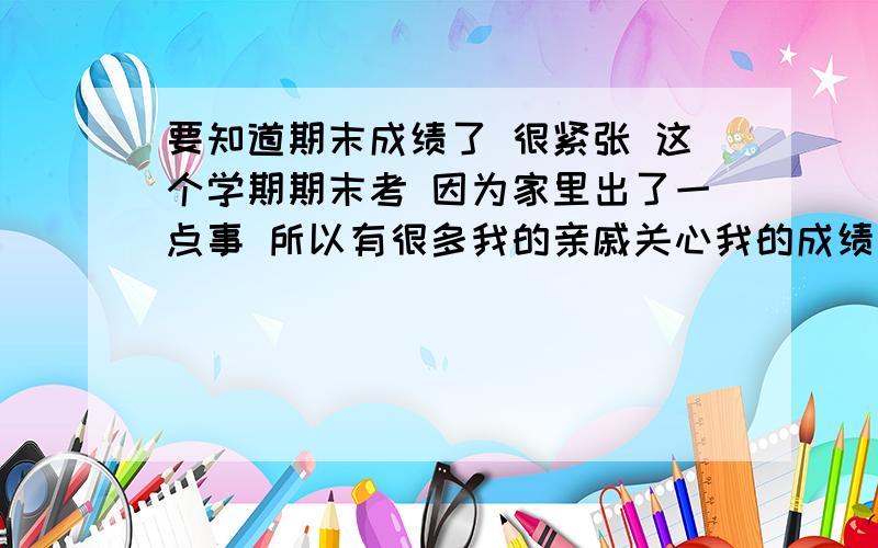 要知道期末成绩了 很紧张 这个学期期末考 因为家里出了一点事 所以有很多我的亲戚关心我的成绩 但是我很懒 还是没怎么努力复习啊 现在考完我最担心的就是英语 万一60几分的话他们问起