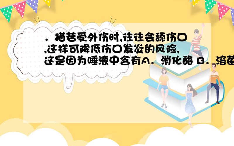 ．猫若受外伤时,往往会舔伤口,这样可降低伤口发炎的风险,这是因为唾液中含有A．消化酶 B．溶菌酶C．抗原 D．抗体