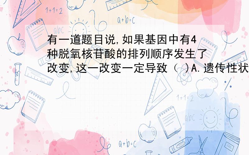 有一道题目说,如果基因中有4种脱氧核苷酸的排列顺序发生了改变,这一改变一定导致（ )A.遗传性状的改变 B.遗传密码的改变C.遗传信息的改变 D.遗传规律的改变附：希望能详细地说明一下密