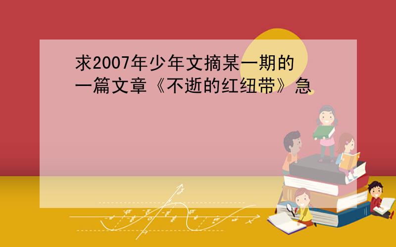 求2007年少年文摘某一期的一篇文章《不逝的红纽带》急