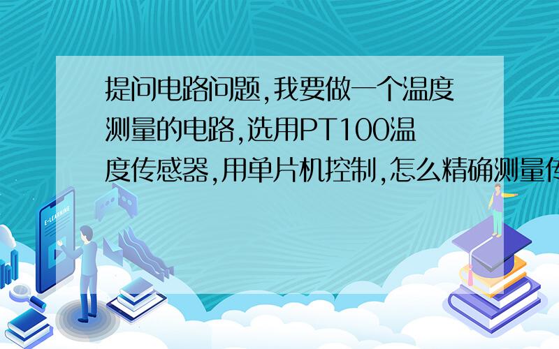 提问电路问题,我要做一个温度测量的电路,选用PT100温度传感器,用单片机控制,怎么精确测量传感器电阻并装换成0到5V电压!需要什么器件~