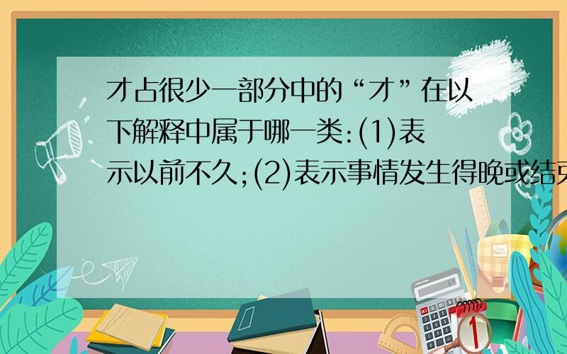 才占很少一部分中的“才”在以下解释中属于哪一类:(1)表示以前不久;(2)表示事情发生得晚或结束得晚;(3)表示只有在某种条件下然后怎么样;(4)表示发生新情况,本来并不如此;(5)对比起来表示