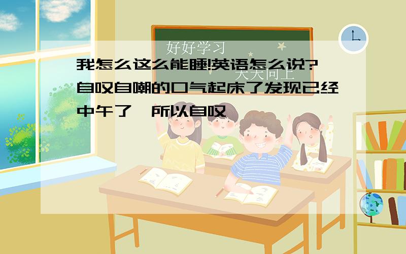 我怎么这么能睡!英语怎么说?自叹自嘲的口气起床了发现已经中午了,所以自叹