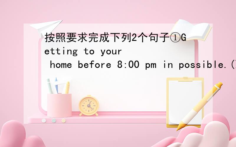 按照要求完成下列2个句子①Getting to your home before 8:00 pm in possible.(改为同义句）______ possible ______ ______ to your home before 8:00 pm.②I think life will be 