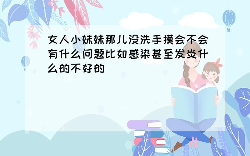 女人小妹妹那儿没洗手摸会不会有什么问题比如感染甚至发炎什么的不好的