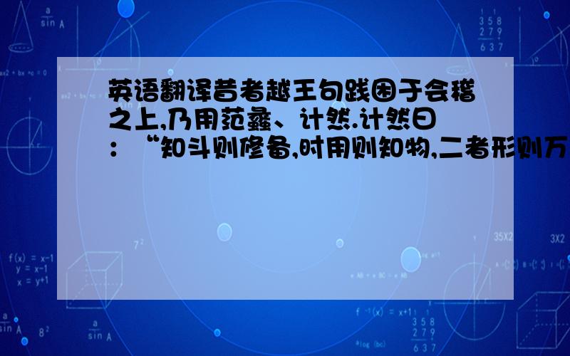 英语翻译昔者越王句践困于会稽之上,乃用范蠡、计然.计然曰：“知斗则修备,时用则知物,二者形则万货之情可得而观已.故岁在金,穰；水,毁；木,饥；火,旱.旱则资舟,水则资车,物之理也.六岁