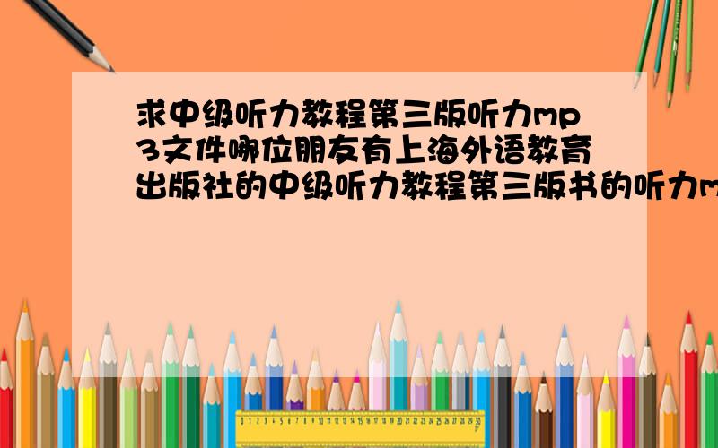 求中级听力教程第三版听力mp3文件哪位朋友有上海外语教育出版社的中级听力教程第三版书的听力mp3文件,我买到书了,但是书店的辞典卖没了,郁闷!谢谢大家