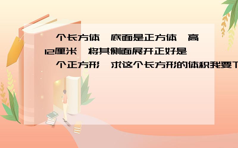 一个长方体,底面是正方体,高12厘米,将其侧面展开正好是一个正方形,求这个长方形的体积我要下,请说为什么