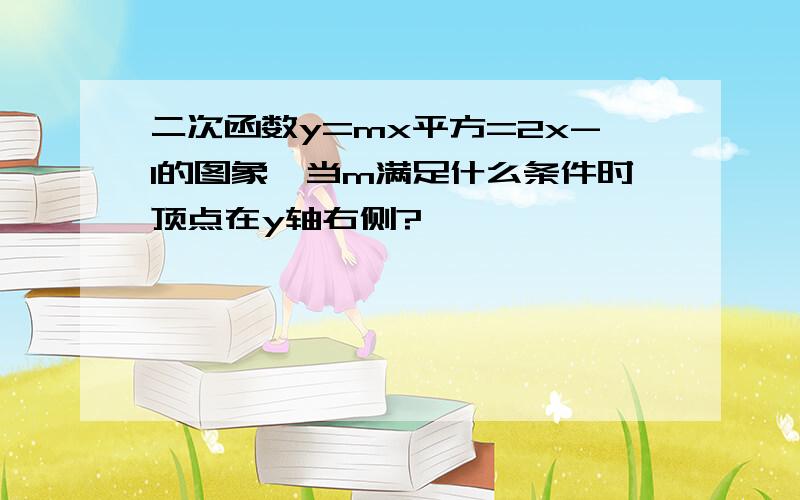 二次函数y=mx平方=2x-1的图象,当m满足什么条件时顶点在y轴右侧?