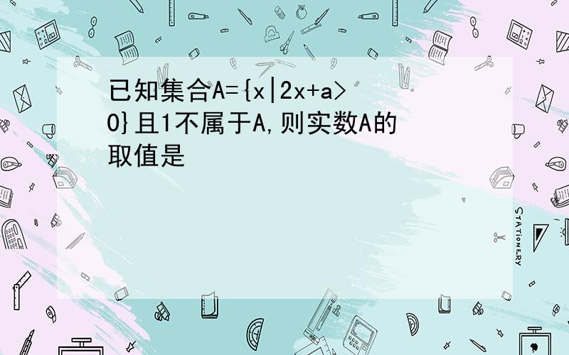 已知集合A={x|2x+a>0}且1不属于A,则实数A的取值是