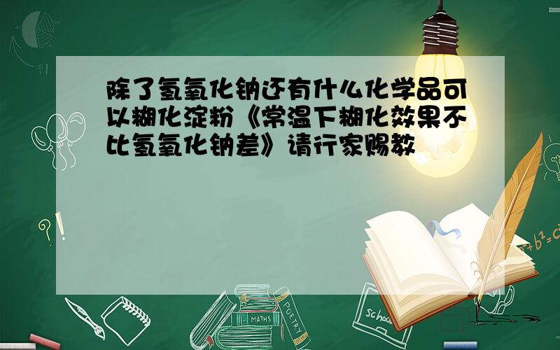 除了氢氧化钠还有什么化学品可以糊化淀粉《常温下糊化效果不比氢氧化钠差》请行家赐教