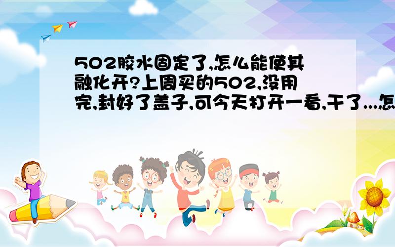 502胶水固定了,怎么能使其融化开?上周买的502,没用完,封好了盖子,可今天打开一看,干了...怎么办?还有好多呢,干了就浪费了~~有没有好办法呢?谢谢大家!