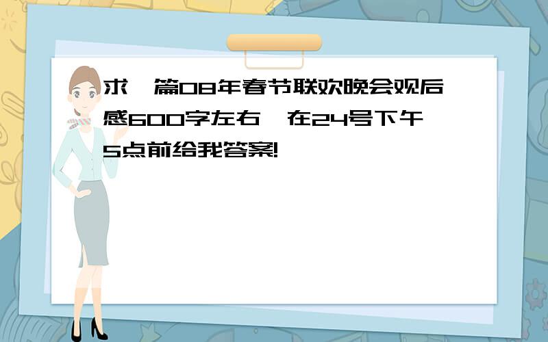 求一篇08年春节联欢晚会观后感600字左右,在24号下午5点前给我答案!