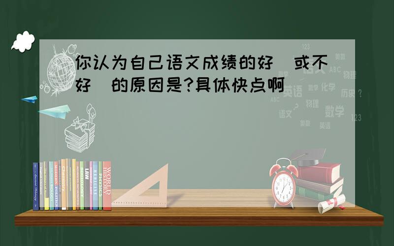 你认为自己语文成绩的好(或不好)的原因是?具体快点啊