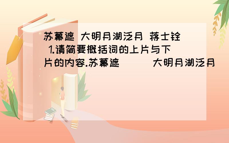 苏幕遮 大明月湖泛月 蒋士铨 1.请简要概括词的上片与下片的内容.苏幕遮      大明月湖泛月           蒋士铨1.请简要概括词的上片与下片的内容.2.请从虚实角度简要分析这首词的下片.