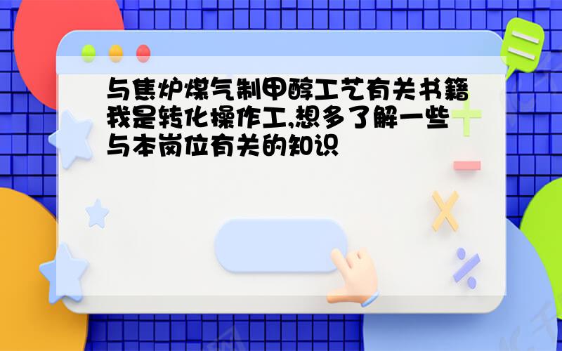 与焦炉煤气制甲醇工艺有关书籍我是转化操作工,想多了解一些与本岗位有关的知识