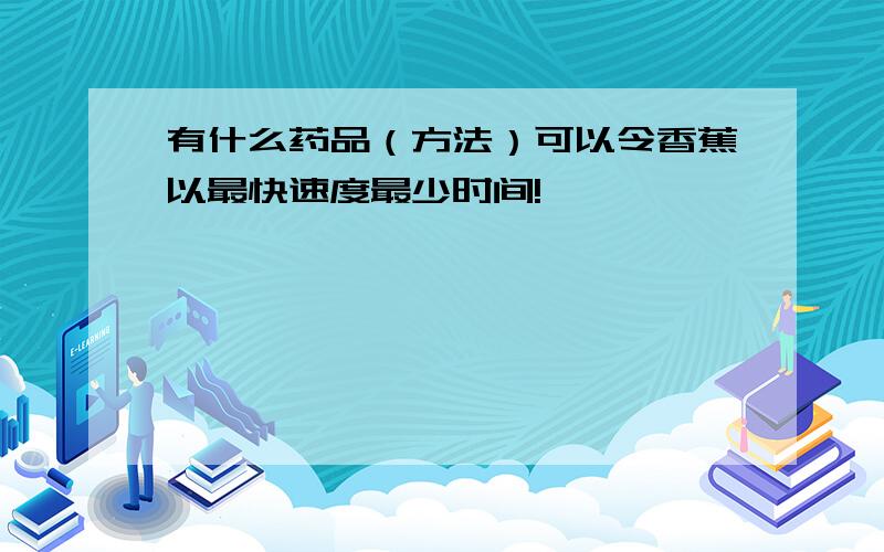 有什么药品（方法）可以令香蕉以最快速度最少时间!