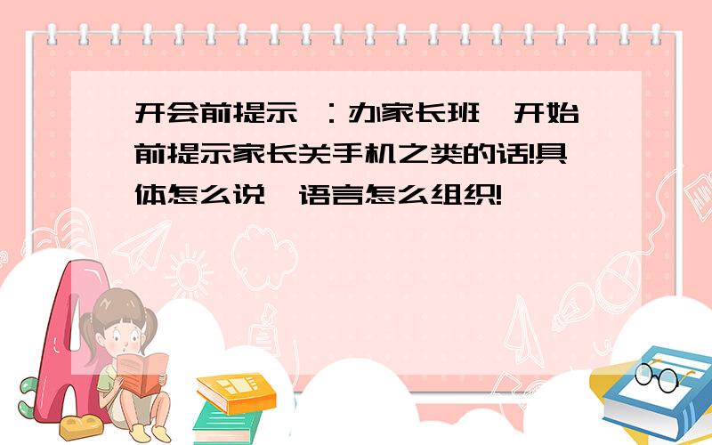 开会前提示 ：办家长班,开始前提示家长关手机之类的话!具体怎么说,语言怎么组织!