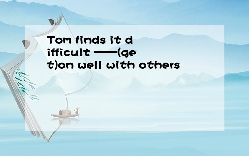 Tom finds it difficult ——(get)on well with others