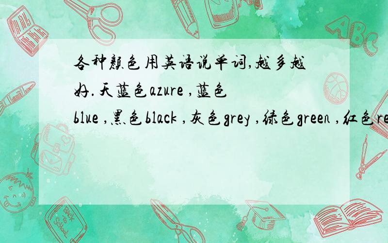 各种颜色用英语说单词,越多越好.天蓝色azure ,蓝色blue ,黑色black ,灰色grey ,绿色green ,红色red ,黄色yellow ,白色white .我还想知道紫色,粉红,桃红,银色,金色,古铜色,淡绿色,浅紫色,嫩绿色,等等.越