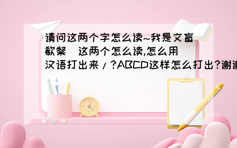 请问这两个字怎么读~我是文盲欷粲  这两个怎么读,怎么用汉语打出来/?ABCD这样怎么打出?谢谢各位帮我下不是什么怪名字,是我的初恋的网名,和她分了3年了,还想着