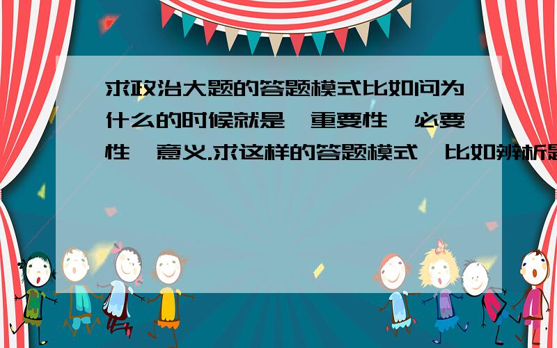 求政治大题的答题模式比如问为什么的时候就是,重要性,必要性,意义.求这样的答题模式,比如辨析题怎么答,先答什么,等等.