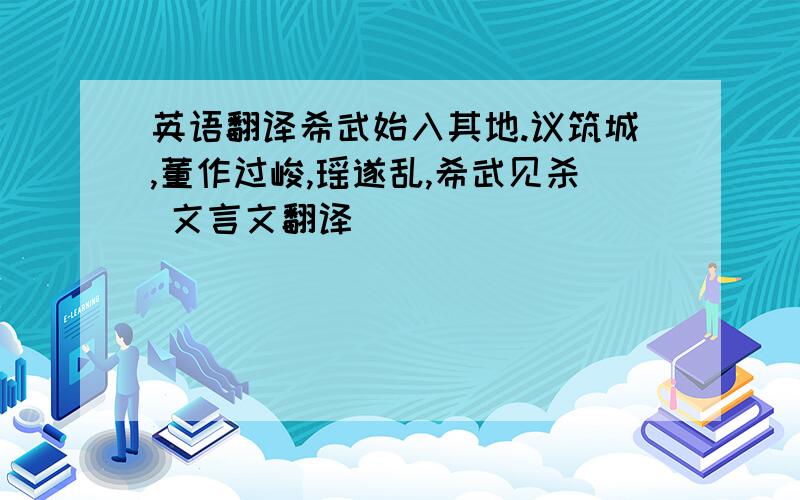 英语翻译希武始入其地.议筑城,董作过峻,瑶遂乱,希武见杀 文言文翻译