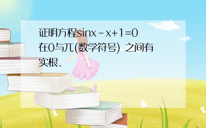 证明方程sinx-x+1=0在0与兀(数学符号) 之间有实根.