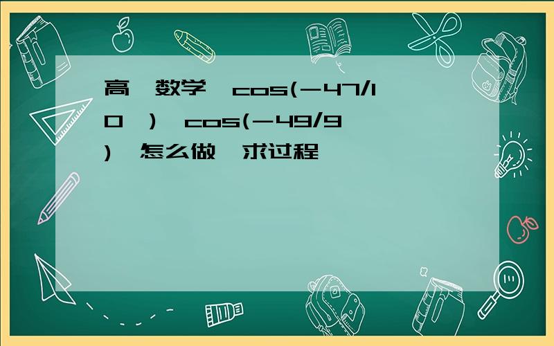 高一数学,cos(－47/10兀),cos(－49/9兀),怎么做,求过程……