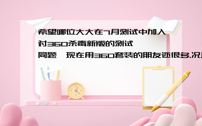 希望哪位大大在7月测试中加入对360杀毒新版的测试嗯嗯,同题,现在用360套装的朋友还很多.况且360杀毒是OEM的BD引擎,查杀率应该不错,我本来是想承包的,可惜我权限不够,[:xi44:]