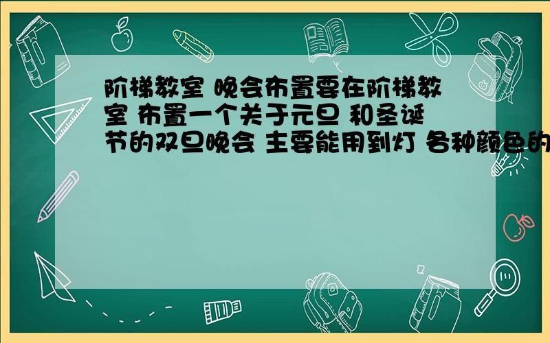 阶梯教室 晚会布置要在阶梯教室 布置一个关于元旦 和圣诞节的双旦晚会 主要能用到灯 各种颜色的气球 和纱布 希望各位大神给个好一点的想法