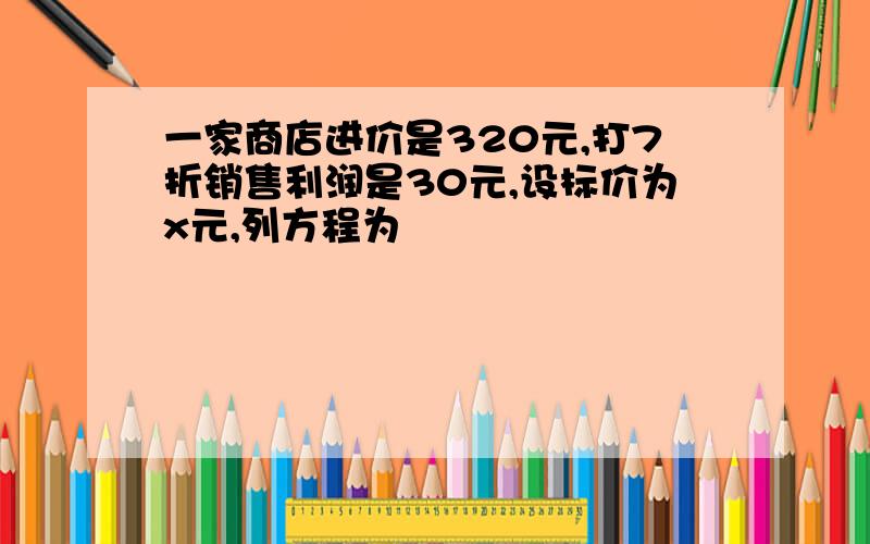 一家商店进价是320元,打7折销售利润是30元,设标价为x元,列方程为