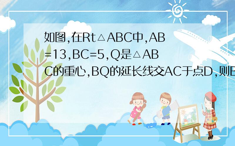 如图,在Rt△ABC中,AB=13,BC=5,Q是△ABC的重心,BQ的延长线交AC于点D,则BQ长为多少?最好详细点的