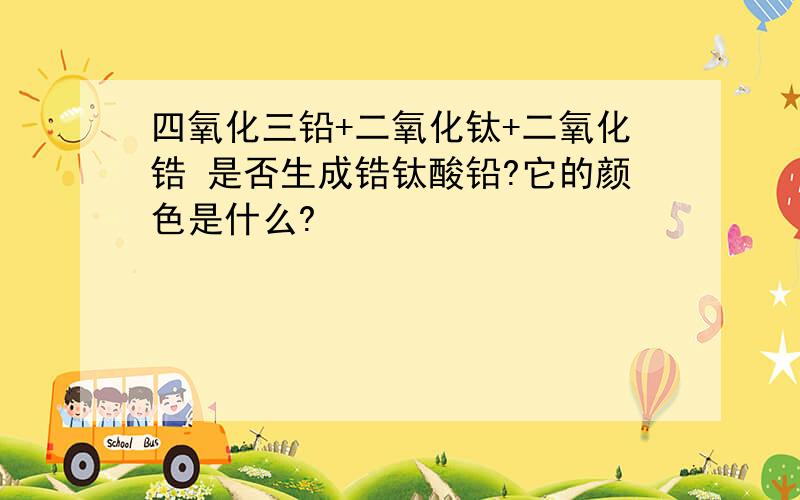 四氧化三铅+二氧化钛+二氧化锆 是否生成锆钛酸铅?它的颜色是什么?