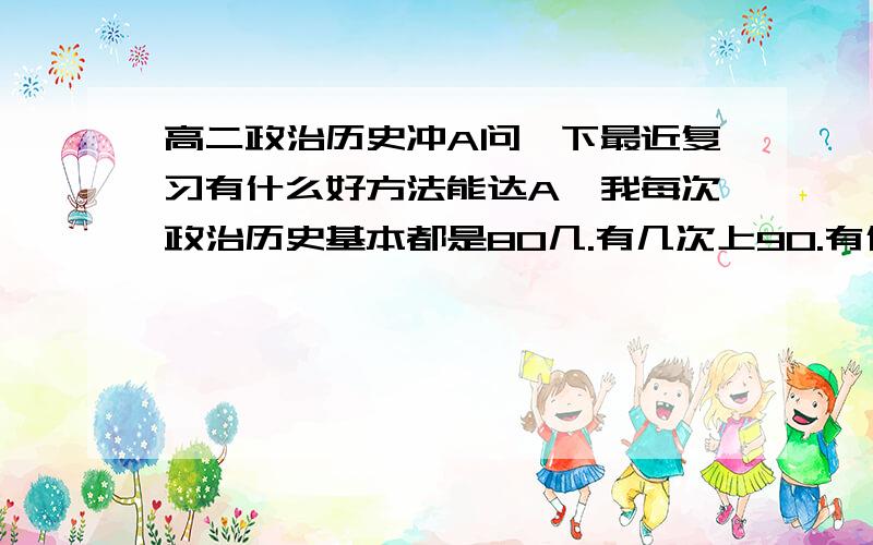 高二政治历史冲A问一下最近复习有什么好方法能达A,我每次政治历史基本都是80几.有几次上90.有什么方法能让冲A更容易.我是江苏的.给点建议心得.谢谢啦