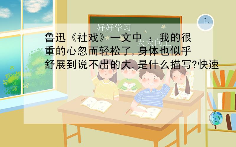 鲁迅《社戏》一文中 ：我的很重的心忽而轻松了,身体也似乎舒展到说不出的大.是什么描写?快速