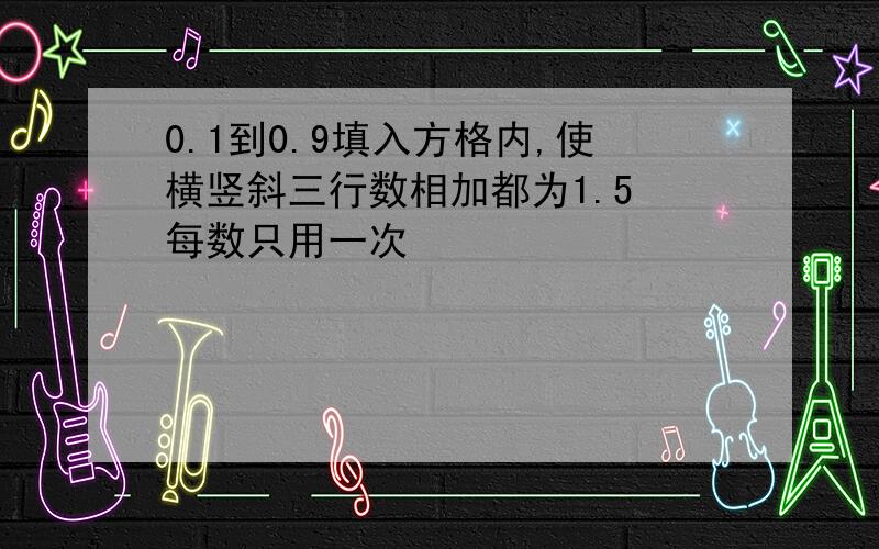 0.1到0.9填入方格内,使横竖斜三行数相加都为1.5 每数只用一次