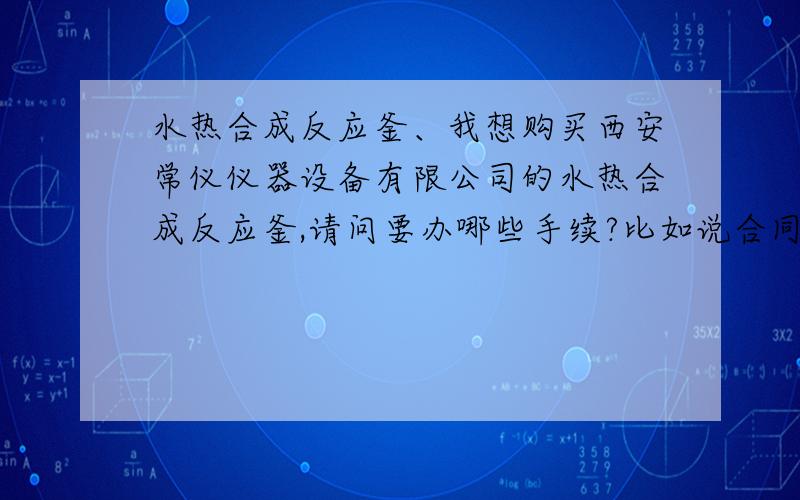 水热合成反应釜、我想购买西安常仪仪器设备有限公司的水热合成反应釜,请问要办哪些手续?比如说合同什么的