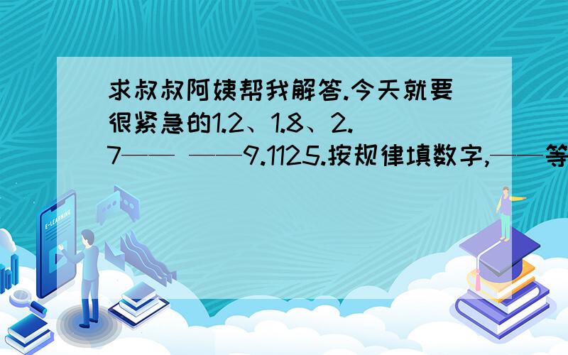 求叔叔阿姨帮我解答.今天就要很紧急的1.2、1.8、2.7—— ——9.1125.按规律填数字,——等于1个空第2个问题：一个玩具,定下每天生产300个,15天完成,但实际是原计划的1.5倍,求用了几天第3个问题