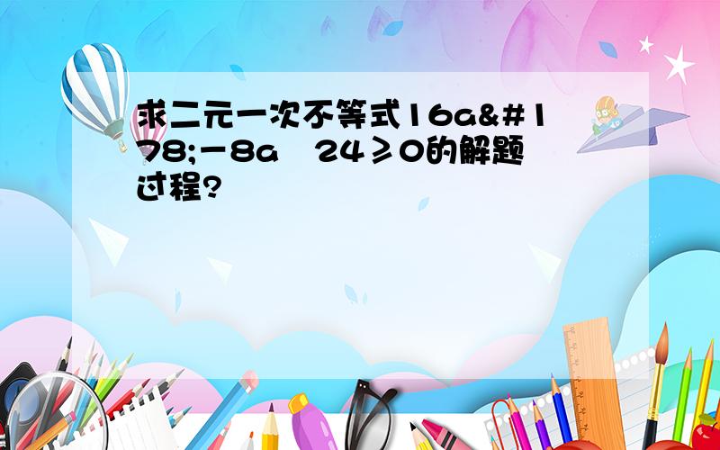 求二元一次不等式16a²－8a﹢24≥0的解题过程?