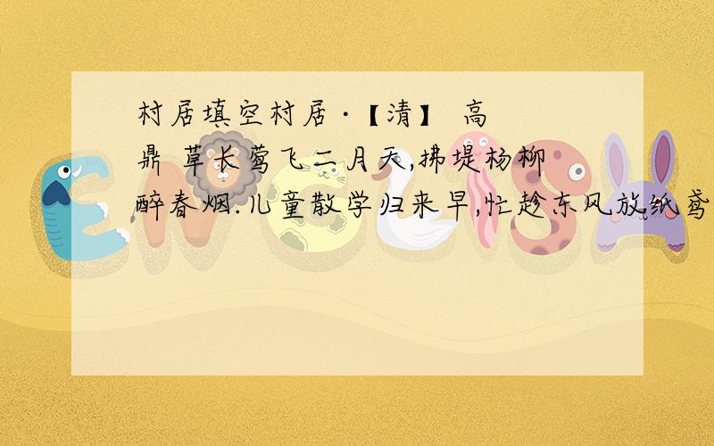 村居填空村居 ·【清】 高 鼎 草长莺飞二月天,拂堤杨柳醉春烟.儿童散学归来早,忙趁东风放纸鸢.景物有地上的（）,天上的(),远处朦胧的（）抓住了（）这个生活场景