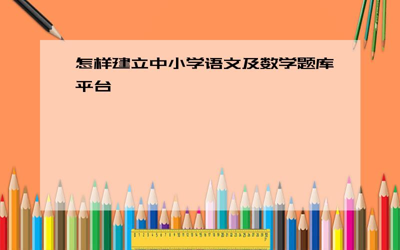 怎样建立中小学语文及数学题库平台