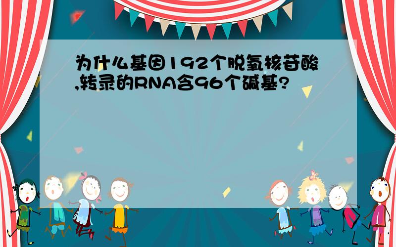 为什么基因192个脱氧核苷酸,转录的RNA含96个碱基?