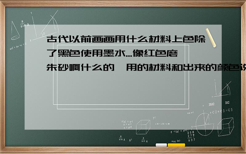 古代以前画画用什么材料上色除了黑色使用墨水...像红色磨朱砂啊什么的,用的材料和出来的颜色说一下