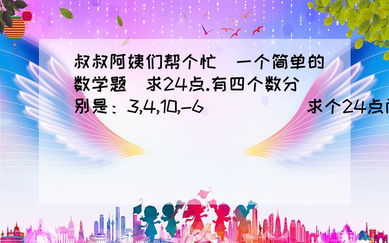 叔叔阿姨们帮个忙（一个简单的数学题）求24点.有四个数分别是：3,4,10,-6           求个24点两种方法