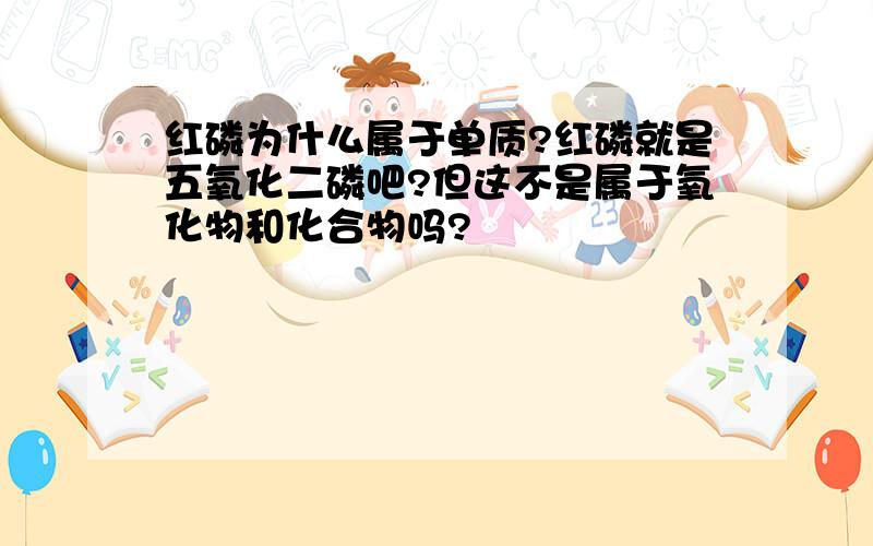 红磷为什么属于单质?红磷就是五氧化二磷吧?但这不是属于氧化物和化合物吗?