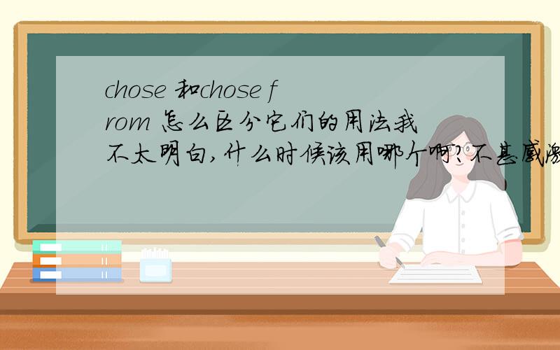 chose 和chose from 怎么区分它们的用法我不太明白,什么时候该用哪个啊?不甚感激啊!能否举个例句