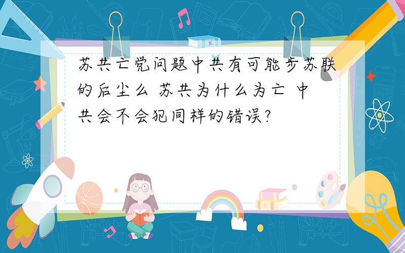 苏共亡党问题中共有可能步苏联的后尘么 苏共为什么为亡 中共会不会犯同样的错误?